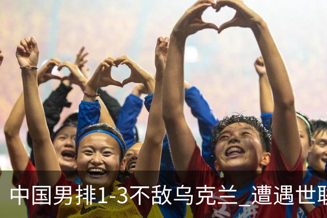 中国男排1-3不敌乌克兰 遭遇世联赛两连败